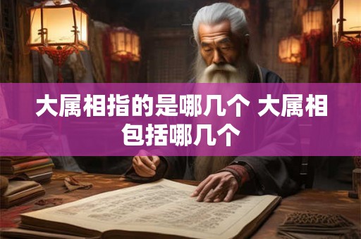 大属相指的是哪几个 大属相包括哪几个