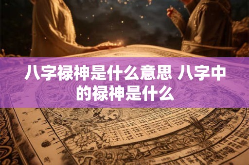 八字禄神是什么意思 八字中的禄神是什么