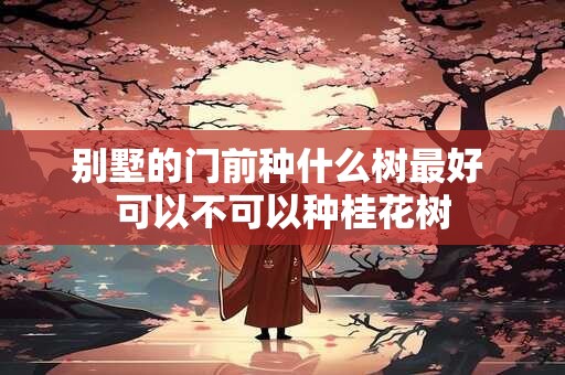 别墅的门前种什么树最好 可以不可以种桂花树
