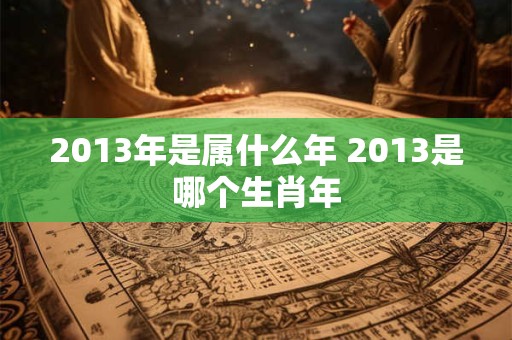 2013年是属什么年 2013是哪个生肖年
