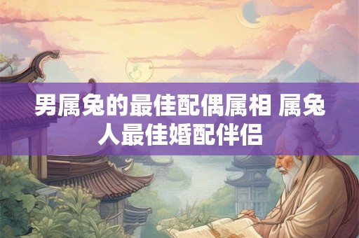 男属兔的最佳配偶属相 属兔人最佳婚配伴侣
