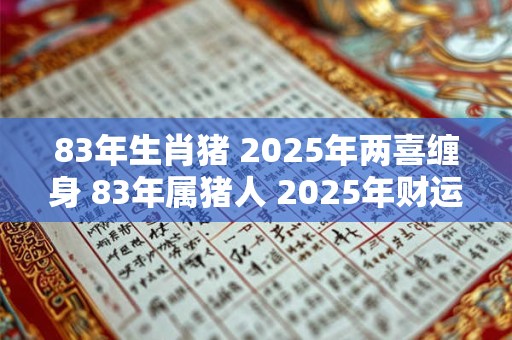 83年生肖猪 2025年两喜缠身 83年属猪人 2025年财运方位