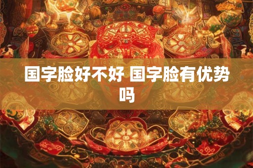 国字脸好不好 国字脸有优势吗