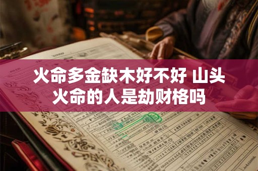 火命多金缺木好不好 山头火命的人是劫财格吗