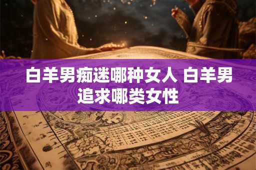 白羊男痴迷哪种女人 白羊男追求哪类女性