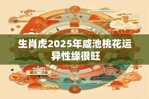 生肖虎2025年咸池桃花运 异性缘很旺