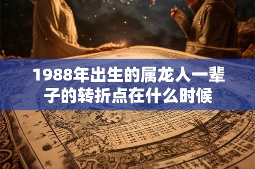 1988年出生的属龙人一辈子的转折点在什么时候