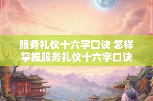 服务礼仪十六字口诀 怎样掌握服务礼仪十六字口诀