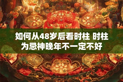 如何从48岁后看时柱 时柱为忌神晚年不一定不好