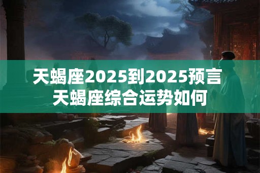 天蝎座2025到2025预言 天蝎座综合运势如何