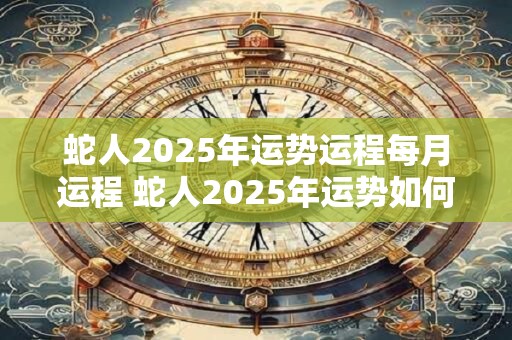 蛇人2025年运势运程每月运程 蛇人2025年运势如何