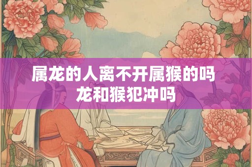 属龙的人离不开属猴的吗 龙和猴犯冲吗