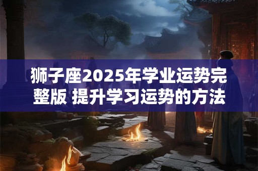 狮子座2025年学业运势完整版 提升学习运势的方法