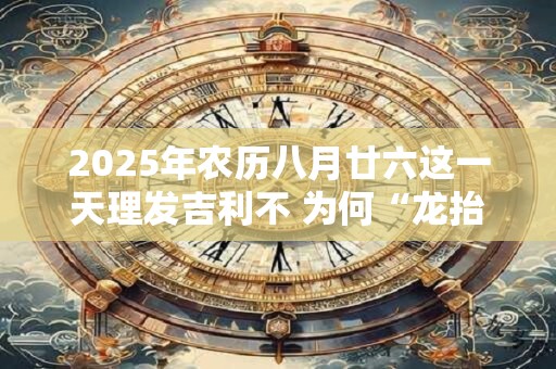 2026年农历八月廿六这一天理发吉利不 为何“龙抬头”剃头