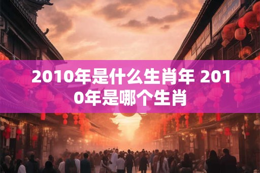 2010年是什么生肖年 2010年是哪个生肖