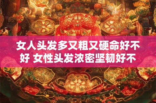 女人头发多又粗又硬命好不好 女性头发浓密坚韧好不好