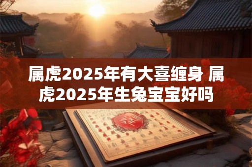 属虎2025年有大喜缠身 属虎2025年生兔宝宝好吗
