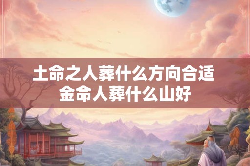 土命之人葬什么方向合适 金命人葬什么山好