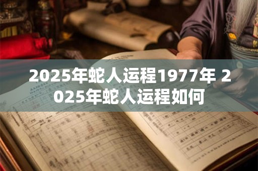 2025年蛇人运程1977年 2025年蛇人运程如何