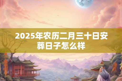 2025年农历二月三十日安葬日子怎么样