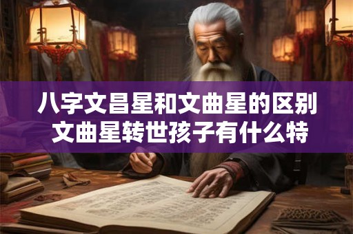 八字文昌星和文曲星的区别 文曲星转世孩子有什么特征
