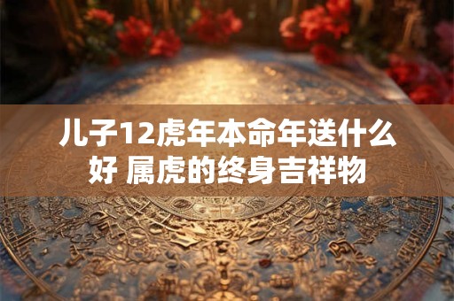 儿子12虎年本命年送什么好 属虎的终身吉祥物