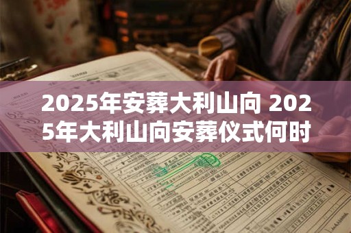 2025年安葬大利山向 2025年大利山向安葬仪式何时举行