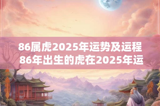 86属虎2025年运势及运程 86年出生的虎在2025年运势如何