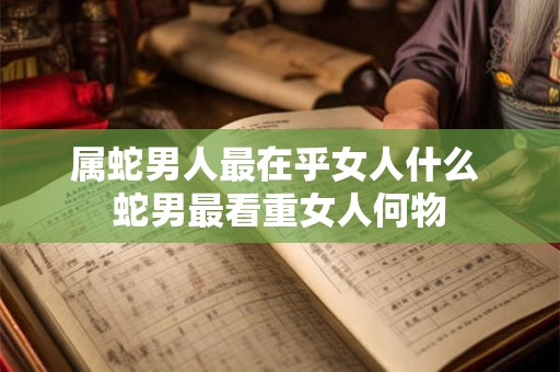 属蛇男人最在乎女人什么 蛇男最看重女人何物