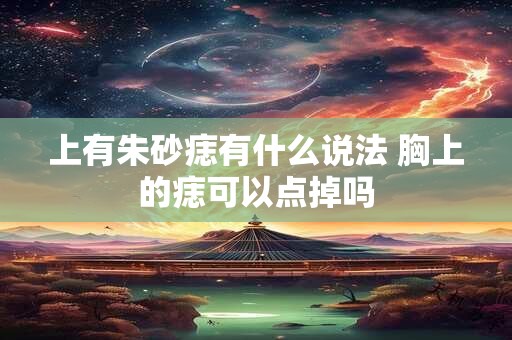 上有朱砂痣有什么说法 胸上的痣可以点掉吗