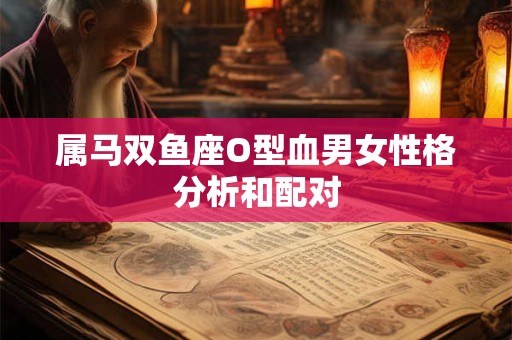 属马双鱼座O型血男女性格分析和配对