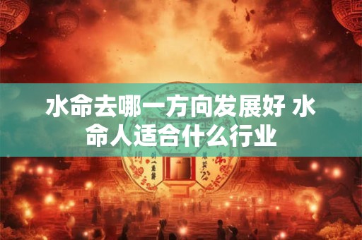 水命去哪一方向发展好 水命人适合什么行业