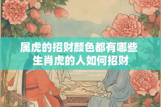 属虎的招财颜色都有哪些 生肖虎的人如何招财