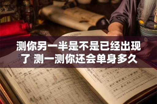测你另一半是不是已经出现了 测一测你还会单身多久