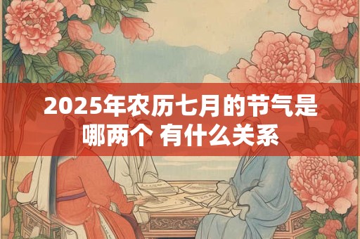 2025年农历七月的节气是哪两个 有什么关系
