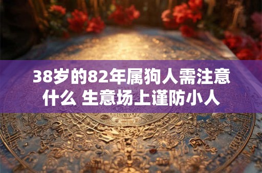 38岁的82年属狗人需注意什么 生意场上谨防小人