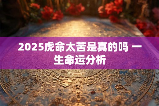2025虎命太苦是真的吗 一生命运分析