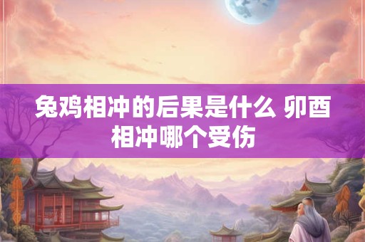 兔鸡相冲的后果是什么 卯酉相冲哪个受伤
