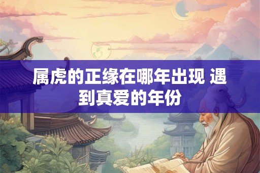 属虎的正缘在哪年出现 遇到真爱的年份