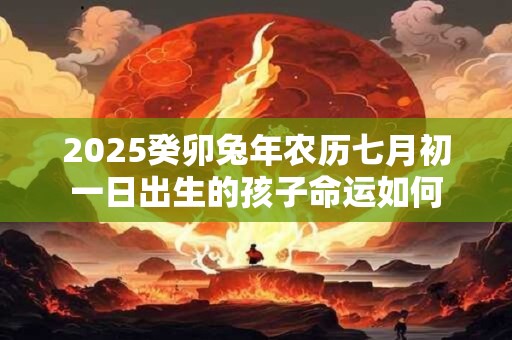 2025癸卯兔年农历七月初一日出生的孩子命运如何