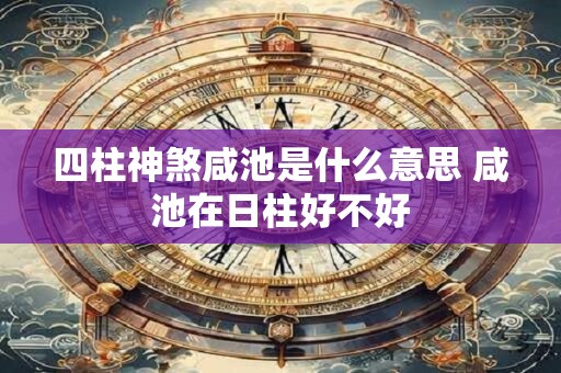 四柱神煞咸池是什么意思 咸池在日柱好不好