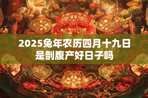2025兔年农历四月十九日是剖腹产好日子吗