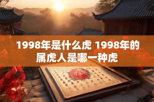 1998年是什么虎 1998年的属虎人是哪一种虎