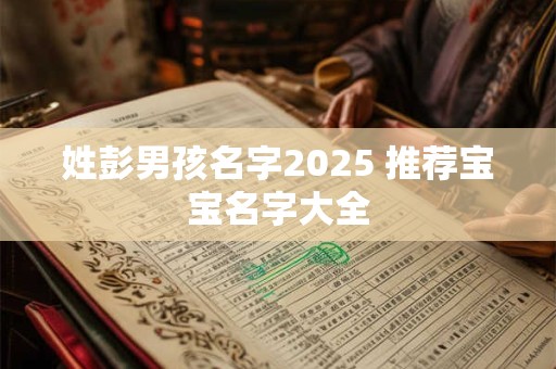 姓彭男孩名字2025 推荐宝宝名字大全