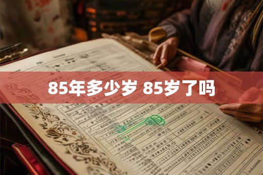 85年多少岁 85岁了吗