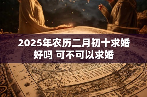 2025年农历二月初十求婚好吗 可不可以求婚