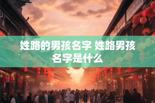 姓路的男孩名字 姓路男孩名字是什么