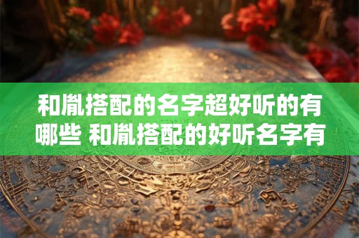和胤搭配的名字超好听的有哪些 和胤搭配的好听名字有哪些