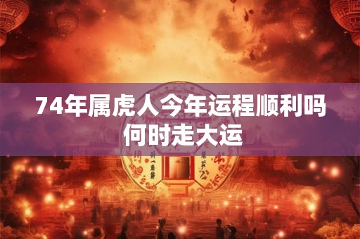 74年属虎人今年运程顺利吗 何时走大运