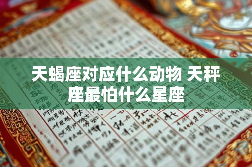 天蝎座对应什么动物 天秤座最怕什么星座 天蝎座对应什么动物 天秤座最怕什么星座